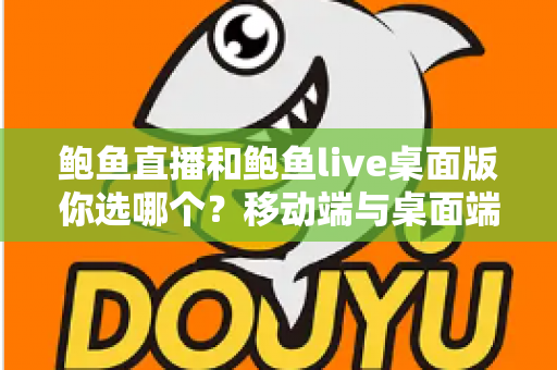 鲍鱼直播和鲍鱼live桌面版你选哪个?移动端与桌面端全方位深度对比指南 鲍鱼直播和鲍鱼live桌面版你选哪个?移动端与桌面端全方位深度对比指南