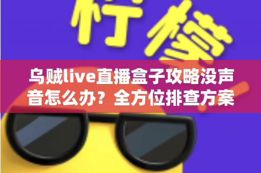 乌贼live直播盒子攻略没声音怎么办?全方位排查方案与实用技巧一次讲透 乌贼live直播盒子攻略没声音怎么办?全方位排查方案与实用技巧一次讲透