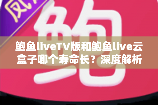 鲍鱼liveTV版和鲍鱼live云盒子哪个寿命长?深度解析两者使用寿命差异与延长技巧 鲍鱼liveTV版和鲍鱼live云盒子哪个寿命长?深度解析两者使用寿命差异与延长技巧