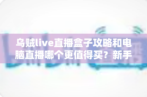 乌贼live直播盒子攻略和电脑直播哪个更值得买?新手主播一站式选购指南 乌贼live直播盒子攻略和电脑直播哪个更值得买?新手主播一站式选购指南