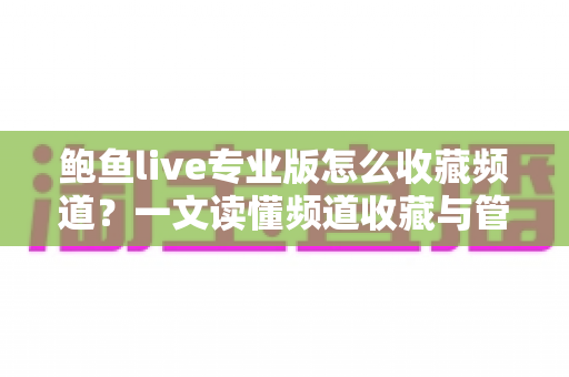 鲍鱼live专业版怎么收藏频道？一文读懂频道收藏与管理全流程（新手必看教程）