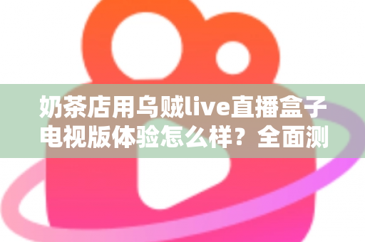 奶茶店用乌贼live直播盒子电视版体验怎么样？全面测评揭秘线下门店引流新利器