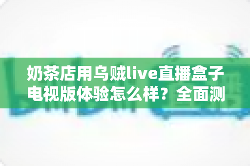 奶茶店用乌贼live直播盒子电视版体验怎么样？全面测评揭秘线下门店引流新利器