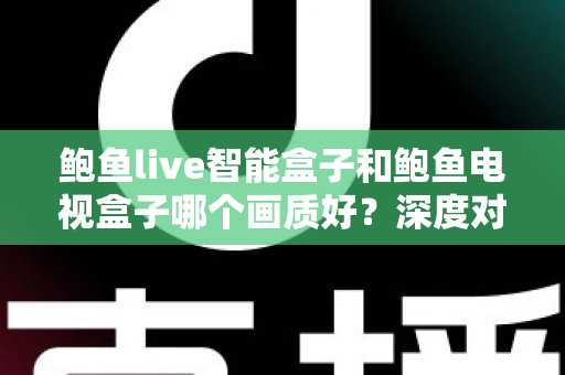 鲍鱼live智能盒子和鲍鱼电视盒子哪个画质好？深度对比解析帮你选对高清观影利器