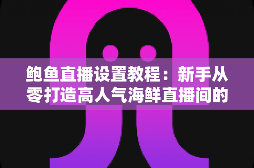 鲍鱼直播设置教程:新手从零打造高人气海鲜直播间的完整实战指南 鲍鱼直播设置教程:新手从零打造高人气海鲜直播间的完整实战指南