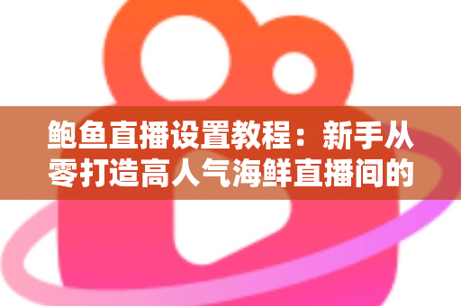 鲍鱼直播设置教程：新手从零打造高人气海鲜直播间的完整实战指南