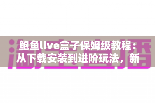 鲍鱼live盒子保姆级教程:从下载安装到进阶玩法,新手一篇全搞定 鲍鱼live盒子保姆级教程:从下载安装到进阶玩法,新手一篇全搞定