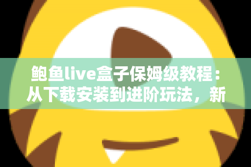 鲍鱼live盒子保姆级教程：从下载安装到进阶玩法，新手一篇全搞定