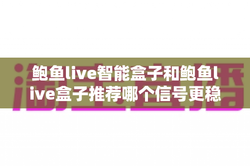 鲍鱼live智能盒子和鲍鱼live盒子推荐哪个信号更稳定？深度对比与选购全攻略