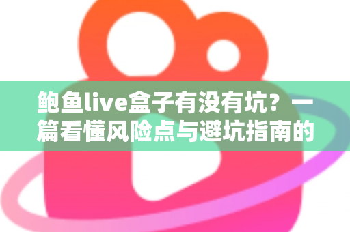 鲍鱼live盒子有没有坑？一篇看懂风险点与避坑指南的深度解析