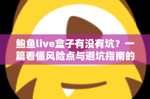 鲍鱼live盒子有没有坑？一篇看懂风险点与避坑指南的深度解析