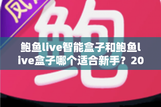 鲍鱼live智能盒子和鲍鱼live盒子哪个适合新手？2025新手选购完全指南与真实体验深度解析