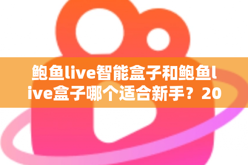 鲍鱼live智能盒子和鲍鱼live盒子哪个适合新手？2025新手选购完全指南与真实体验深度解析