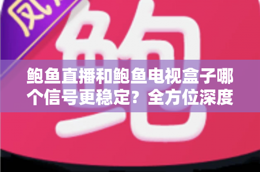 鲍鱼直播和鲍鱼电视盒子哪个信号更稳定？全方位深度对比与选购指南