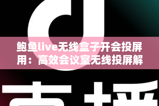 鲍鱼live无线盒子开会投屏用:高效会议室无线投屏解决方案全解析 鲍鱼live无线盒子开会投屏用:高效会议室无线投屏解决方案全解析