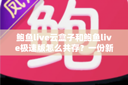 鲍鱼live云盒子和鲍鱼live极速版怎么共存？一份新手也能看懂的双开安装全攻略