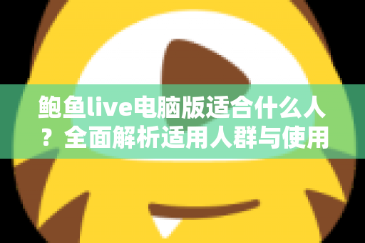 鲍鱼live电脑版适合什么人?全面解析适用人群与使用指南 鲍鱼live电脑版适合什么人?全面解析适用人群与使用指南