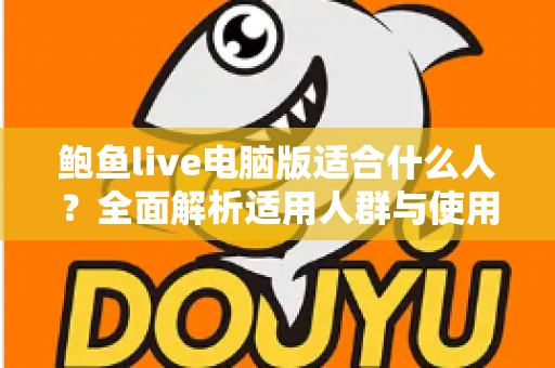 鲍鱼live电脑版适合什么人?全面解析适用人群与使用指南 鲍鱼live电脑版适合什么人?全面解析适用人群与使用指南