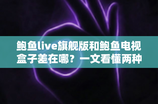 鲍鱼live旗舰版和鲍鱼电视盒子差在哪？一文看懂两种观影方案的核心区别与选购指南
