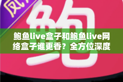 鲍鱼live盒子和鲍鱼live网络盒子谁更香？全方位深度对比帮你选出心仪之选