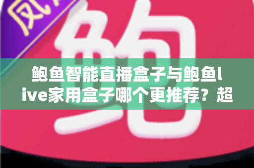 鲍鱼智能直播盒子与鲍鱼live家用盒子哪个更推荐？超全对比评测与选购指南帮你一次看懂