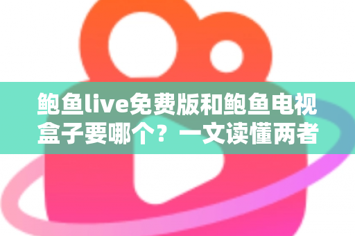鲍鱼live免费版和鲍鱼电视盒子要哪个?一文读懂两者差异,选对不花冤枉钱 鲍鱼live免费版和鲍鱼电视盒子要哪个?一文读懂两者差异,选对不花冤枉钱