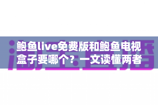 鲍鱼live免费版和鲍鱼电视盒子要哪个?一文读懂两者差异,选对不花冤枉钱 鲍鱼live免费版和鲍鱼电视盒子要哪个?一文读懂两者差异,选对不花冤枉钱