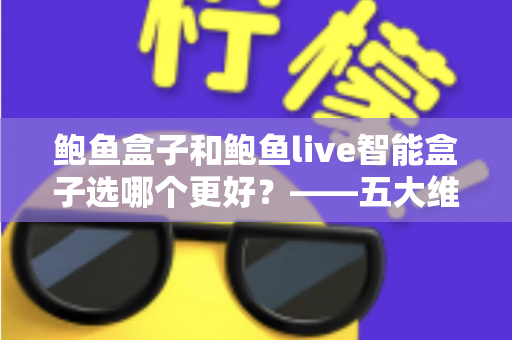 鲍鱼盒子和鲍鱼live智能盒子选哪个更好?——五大维度全面对比与选购指南 鲍鱼盒子和鲍鱼live智能盒子选哪个更好?——五大维度全面对比与选购指南