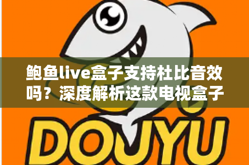 鲍鱼live盒子支持杜比音效吗?深度解析这款电视盒子的音频性能与设置指南 鲍鱼live盒子支持杜比音效吗?深度解析这款电视盒子的音频性能与设置指南