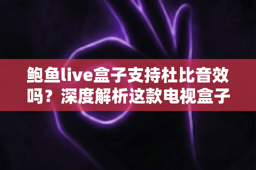 鲍鱼live盒子支持杜比音效吗?深度解析这款电视盒子的音频性能与设置指南 鲍鱼live盒子支持杜比音效吗?深度解析这款电视盒子的音频性能与设置指南