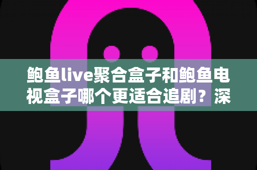 鲍鱼live聚合盒子和鲍鱼电视盒子哪个更适合追剧?深度对比帮你选对追剧神器 鲍鱼live聚合盒子和鲍鱼电视盒子哪个更适合追剧?深度对比帮你选对追剧神器