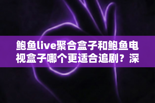 鲍鱼live聚合盒子和鲍鱼电视盒子哪个更适合追剧？深度对比帮你选对追剧神器