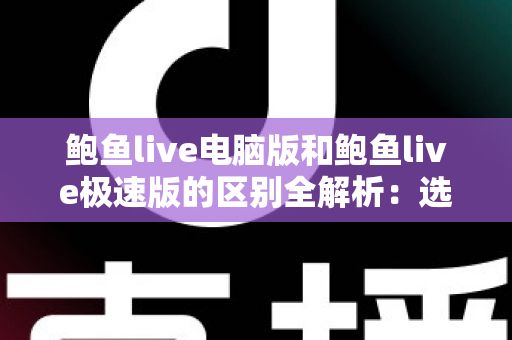 鲍鱼live电脑版和鲍鱼live极速版的区别全解析:选对版本,畅享流畅观看新体验 鲍鱼live电脑版和鲍鱼live极速版的区别全解析:选对版本,畅享流畅观看新体验