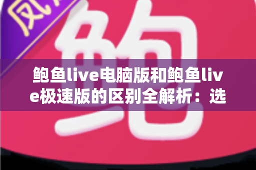 鲍鱼live电脑版和鲍鱼live极速版的区别全解析：选对版本，畅享流畅观看新体验