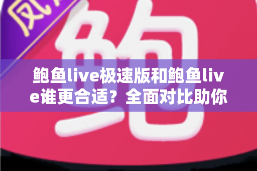 鲍鱼live极速版和鲍鱼live谁更合适？全面对比助你找到最佳选择