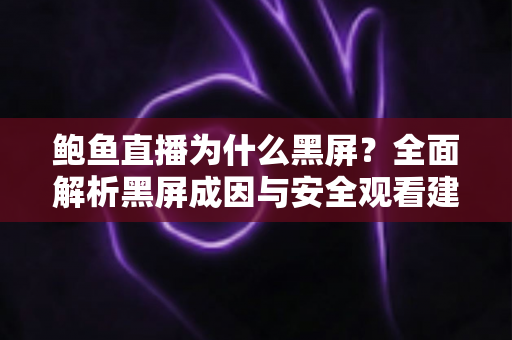 鲍鱼直播为什么黑屏?全面解析黑屏成因与安全观看建议 鲍鱼直播为什么黑屏?全面解析黑屏成因与安全观看建议