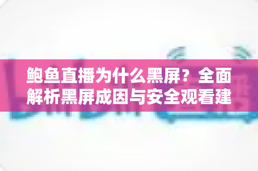 鲍鱼直播为什么黑屏?全面解析黑屏成因与安全观看建议 鲍鱼直播为什么黑屏?全面解析黑屏成因与安全观看建议
