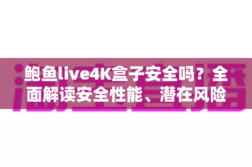 鲍鱼live4K盒子安全吗？全面解读安全性能、潜在风险与选购使用指南