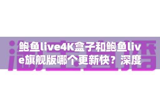 鲍鱼live4K盒子和鲍鱼live旗舰版哪个更新快?深度对比分析与选购指南 鲍鱼live4K盒子和鲍鱼live旗舰版哪个更新快?深度对比分析与选购指南