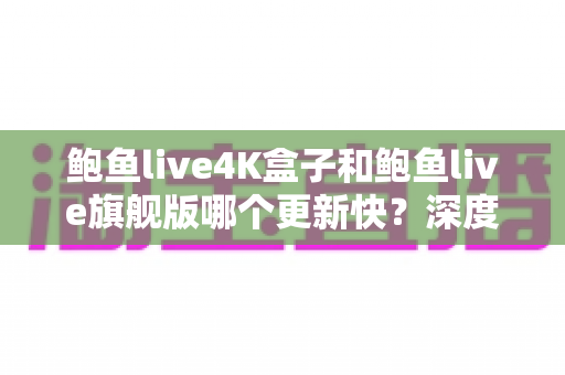 鲍鱼live4K盒子和鲍鱼live旗舰版哪个更新快?深度对比分析与选购指南 鲍鱼live4K盒子和鲍鱼live旗舰版哪个更新快?深度对比分析与选购指南