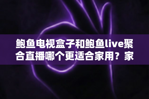 鲍鱼电视盒子和鲍鱼live聚合直播哪个更适合家用?家庭观影方案全面对比与选购指南 鲍鱼电视盒子和鲍鱼live聚合直播哪个更适合家用?家庭观影方案全面对比与选购指南