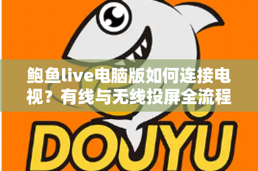 鲍鱼live电脑版如何连接电视？有线与无线投屏全流程详解，轻松打造高清大屏观看体验