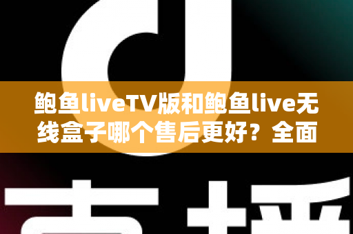 鲍鱼liveTV版和鲍鱼live无线盒子哪个售后更好？全面解析两大版本的售后差异与选购指南