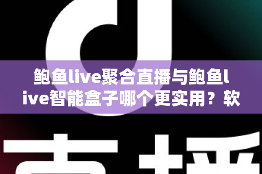 鲍鱼live聚合直播与鲍鱼live智能盒子哪个更实用？软件与硬件全维度深度对比指南