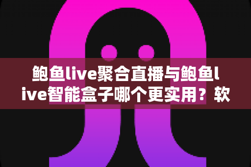 鲍鱼live聚合直播与鲍鱼live智能盒子哪个更实用？软件与硬件全维度深度对比指南