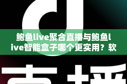 鲍鱼live聚合直播与鲍鱼live智能盒子哪个更实用？软件与硬件全维度深度对比指南