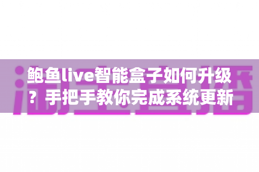鲍鱼live智能盒子如何升级?手把手教你完成系统更新的完整实操指南 鲍鱼live智能盒子如何升级?手把手教你完成系统更新的完整实操指南