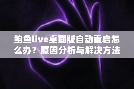 鲍鱼live桌面版自动重启怎么办？原因分析与解决方法全攻略，助你快速恢复稳定观看体验