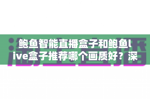 鲍鱼智能直播盒子和鲍鱼live盒子推荐哪个画质好?深度对比与选购全指南 鲍鱼智能直播盒子和鲍鱼live盒子推荐哪个画质好?深度对比与选购全指南