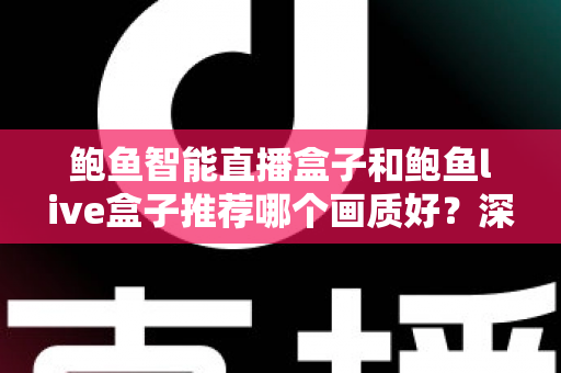 鲍鱼智能直播盒子和鲍鱼live盒子推荐哪个画质好?深度对比与选购全指南 鲍鱼智能直播盒子和鲍鱼live盒子推荐哪个画质好?深度对比与选购全指南